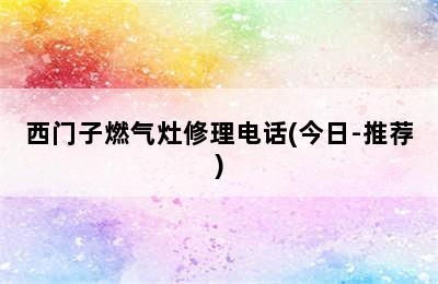 西门子燃气灶修理电话(今日-推荐)