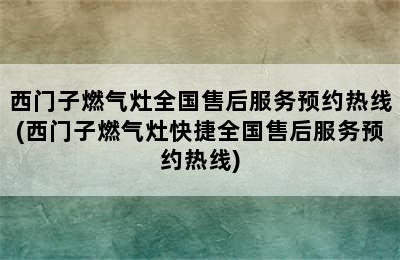 西门子燃气灶全国售后服务预约热线(西门子燃气灶快捷全国售后服务预约热线)