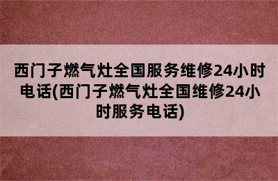 西门子燃气灶全国服务维修24小时电话(西门子燃气灶全国维修24小时服务电话)