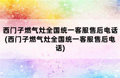 西门子燃气灶全国统一客服售后电话(西门子燃气灶全国统一客服售后电话)