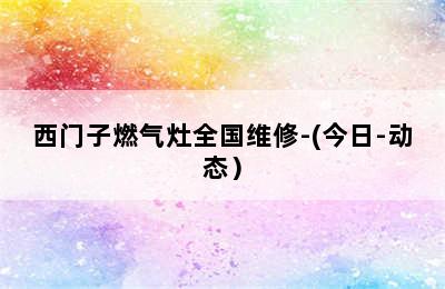 西门子燃气灶全国维修-(今日-动态）