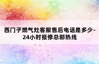 西门子燃气灶客服售后电话是多少-24小时报修总部热线