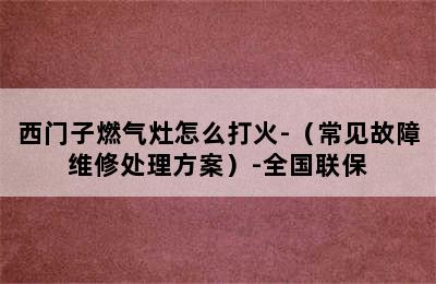 西门子燃气灶怎么打火-（常见故障维修处理方案）-全国联保