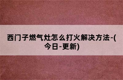 西门子燃气灶怎么打火解决方法-(今日-更新)