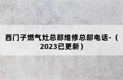 西门子燃气灶总部维修总部电话-（2023已更新）