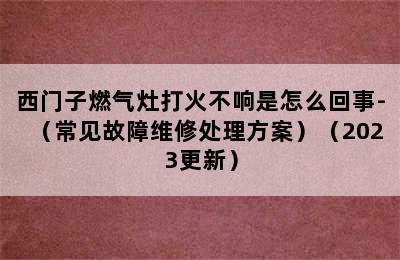 西门子燃气灶打火不响是怎么回事-（常见故障维修处理方案）（2023更新）