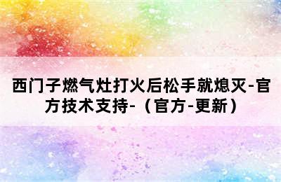 西门子燃气灶打火后松手就熄灭-官方技术支持-（官方-更新）