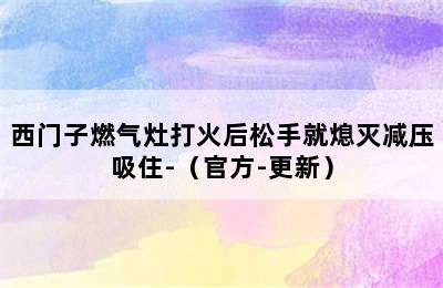 西门子燃气灶打火后松手就熄灭减压吸住-（官方-更新）