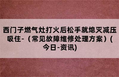 西门子燃气灶打火后松手就熄灭减压吸住-（常见故障维修处理方案）(今日-资讯)