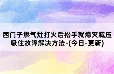 西门子燃气灶打火后松手就熄灭减压吸住故障解决方法-(今日-更新)