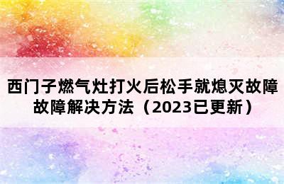 西门子燃气灶打火后松手就熄灭故障故障解决方法（2023已更新）