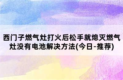 西门子燃气灶打火后松手就熄灭燃气灶没有电池解决方法(今日-推荐)