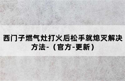 西门子燃气灶打火后松手就熄灭解决方法-（官方-更新）