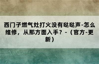 西门子燃气灶打火没有哒哒声-怎么维修，从那方面入手？-（官方-更新）