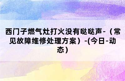 西门子燃气灶打火没有哒哒声-（常见故障维修处理方案）-(今日-动态）