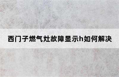 西门子燃气灶故障显示h如何解决