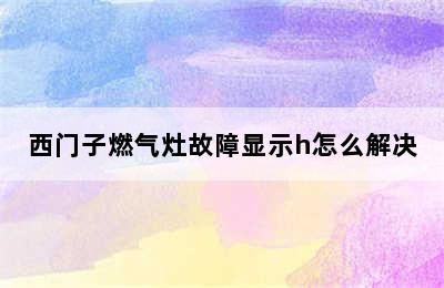 西门子燃气灶故障显示h怎么解决