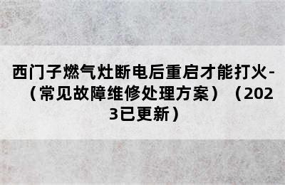 西门子燃气灶断电后重启才能打火-（常见故障维修处理方案）（2023已更新）