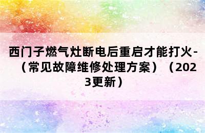 西门子燃气灶断电后重启才能打火-（常见故障维修处理方案）（2023更新）