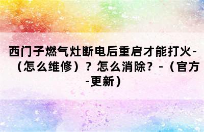 西门子燃气灶断电后重启才能打火-（怎么维修）？怎么消除？-（官方-更新）