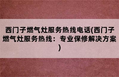 西门子燃气灶服务热线电话(西门子燃气灶服务热线：专业保修解决方案)