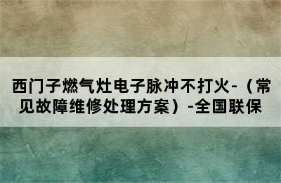 西门子燃气灶电子脉冲不打火-（常见故障维修处理方案）-全国联保