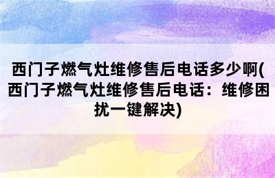 西门子燃气灶维修售后电话多少啊(西门子燃气灶维修售后电话：维修困扰一键解决)