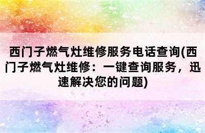 西门子燃气灶维修服务电话查询(西门子燃气灶维修：一键查询服务，迅速解决您的问题)