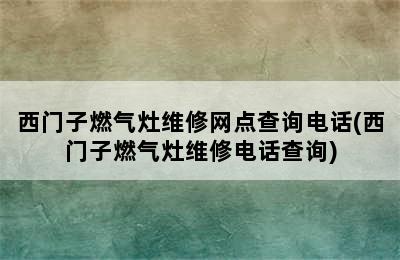 西门子燃气灶维修网点查询电话(西门子燃气灶维修电话查询)