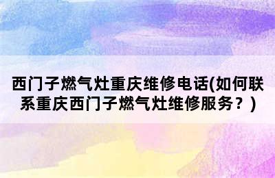 西门子燃气灶重庆维修电话(如何联系重庆西门子燃气灶维修服务？)