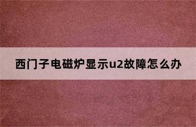 西门子电磁炉显示u2故障怎么办