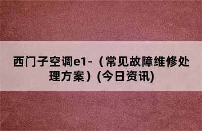 西门子空调e1-（常见故障维修处理方案）(今日资讯)