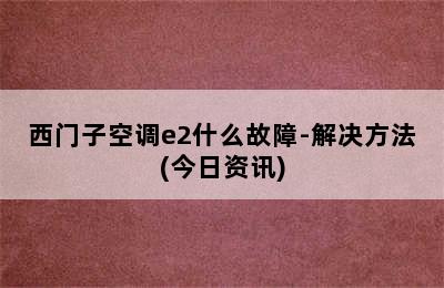 西门子空调e2什么故障-解决方法(今日资讯)