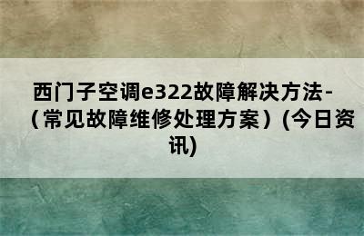 西门子空调e322故障解决方法-（常见故障维修处理方案）(今日资讯)