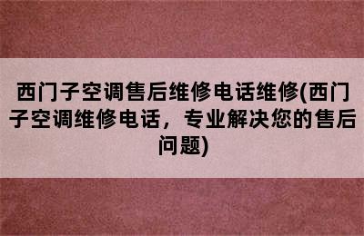 西门子空调售后维修电话维修(西门子空调维修电话，专业解决您的售后问题)