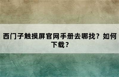 西门子触摸屏官网手册去哪找？如何下载？