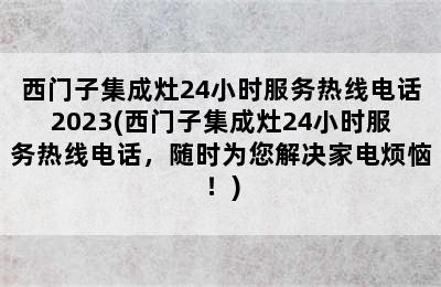 西门子集成灶24小时服务热线电话2023(西门子集成灶24小时服务热线电话，随时为您解决家电烦恼！)