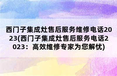 西门子集成灶售后服务维修电话2023(西门子集成灶售后服务电话2023：高效维修专家为您解忧)