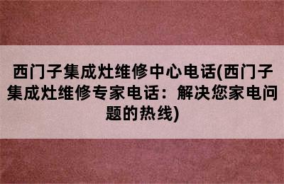 西门子集成灶维修中心电话(西门子集成灶维修专家电话：解决您家电问题的热线)