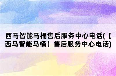 西马智能马桶售后服务中心电话(【西马智能马桶】售后服务中心电话)