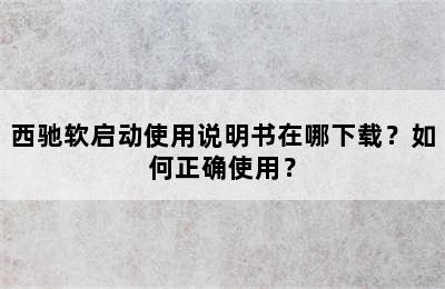 西驰软启动使用说明书在哪下载？如何正确使用？