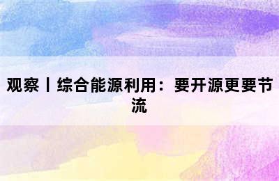 观察丨综合能源利用：要开源更要节流