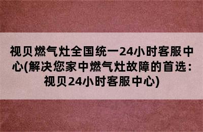 视贝燃气灶全国统一24小时客服中心(解决您家中燃气灶故障的首选：视贝24小时客服中心)