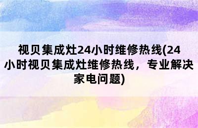 视贝集成灶24小时维修热线(24小时视贝集成灶维修热线，专业解决家电问题)