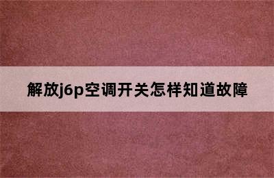 解放j6p空调开关怎样知道故障