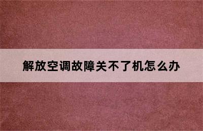 解放空调故障关不了机怎么办