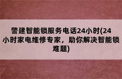 警建智能锁服务电话24小时(24小时家电维修专家，助你解决智能锁难题)