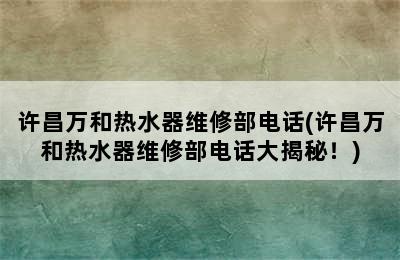 许昌万和热水器维修部电话(许昌万和热水器维修部电话大揭秘！)