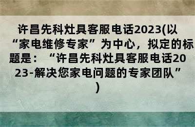 许昌先科灶具客服电话2023(以“家电维修专家”为中心，拟定的标题是：“许昌先科灶具客服电话2023-解决您家电问题的专家团队”)