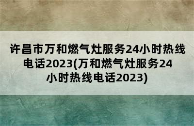 许昌市万和燃气灶服务24小时热线电话2023(万和燃气灶服务24小时热线电话2023)